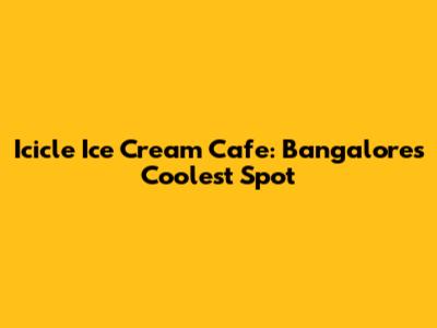 Icicle Ice Cream Cafe: Bangalore's Coolest Spot