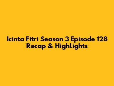 Icinta Fitri Season 3 Episode 128 Recap & Highlights
