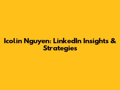 Icolin Nguyen: LinkedIn Insights & Strategies