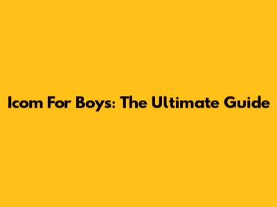 Icom For Boys: The Ultimate Guide