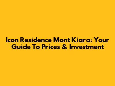 Icon Residence Mont Kiara: Your Guide To Prices & Investment