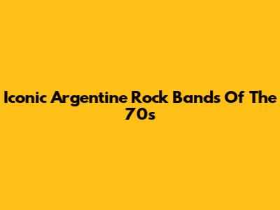 Iconic Argentine Rock Bands Of The 70s
