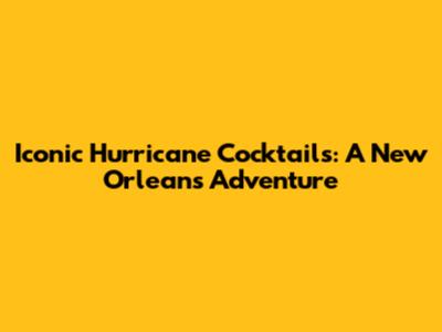 Iconic Hurricane Cocktails: A New Orleans Adventure