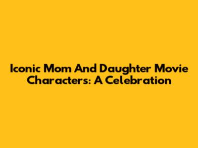 Iconic Mom And Daughter Movie Characters: A Celebration