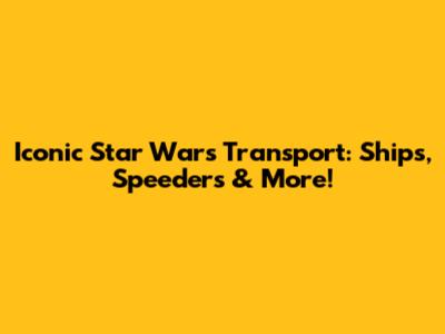 Iconic Star Wars Transport: Ships, Speeders & More!