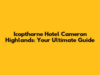 Icopthorne Hotel Cameron Highlands: Your Ultimate Guide