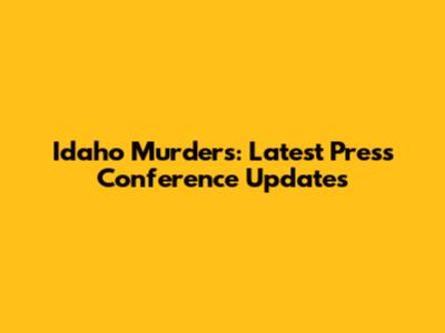 Idaho Murders: Latest Press Conference Updates