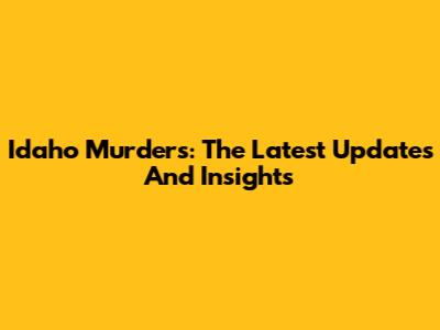 Idaho Murders: The Latest Updates And Insights