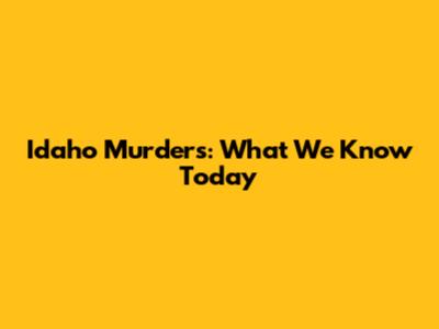 Idaho Murders: What We Know Today