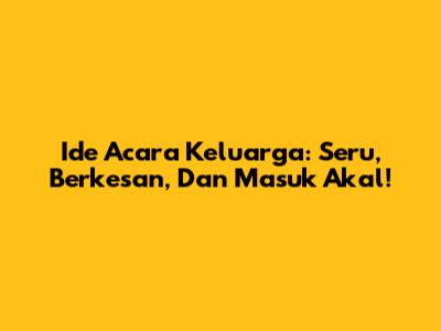 Ide Acara Keluarga: Seru, Berkesan, Dan Masuk Akal!