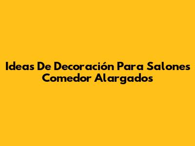 Ideas De Decoración Para Salones Comedor Alargados
