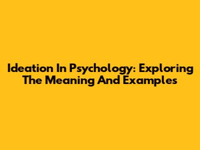 Ideation In Psychology: Exploring The Meaning And Examples