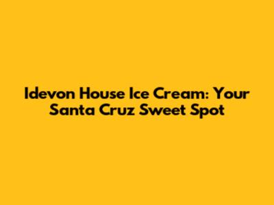 Idevon House Ice Cream: Your Santa Cruz Sweet Spot
