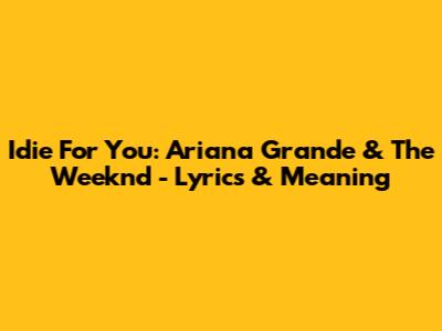 Idie For You: Ariana Grande & The Weeknd - Lyrics & Meaning