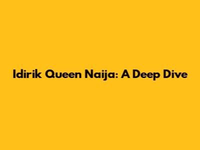 Idirik Queen Naija: A Deep Dive