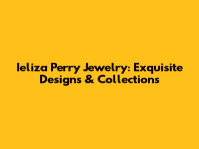 Ieliza Perry Jewelry: Exquisite Designs & Collections