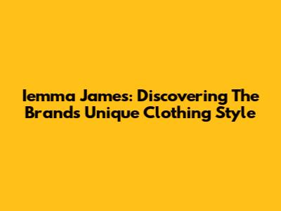 Iemma James: Discovering The Brand's Unique Clothing Style