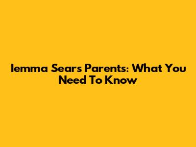 Iemma Sears' Parents: What You Need To Know