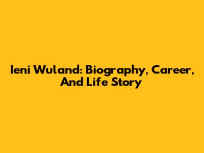 Ieni Wuland: Biography, Career, And Life Story
