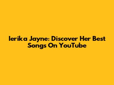 Ierika Jayne: Discover Her Best Songs On YouTube