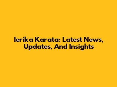 Ierika Karata: Latest News, Updates, And Insights