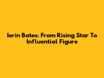Ierin Bates: From Rising Star To Influential Figure