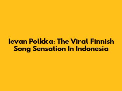 Ievan Polkka: The Viral Finnish Song Sensation In Indonesia