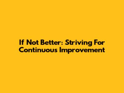 If Not Better: Striving For Continuous Improvement