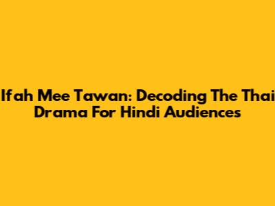 Ifah Mee Tawan: Decoding The Thai Drama For Hindi Audiences