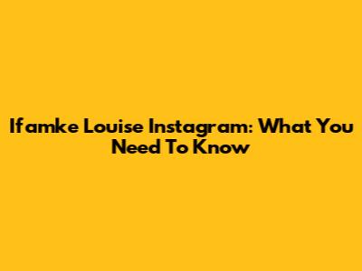 Ifamke Louise Instagram: What You Need To Know
