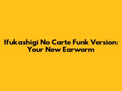 Ifukashigi No Carte Funk Version: Your New Earworm