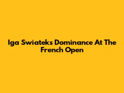 Iga Swiatek's Dominance At The French Open
