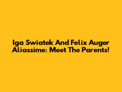 Iga Swiatek And Felix Auger Aliassime: Meet The Parents!