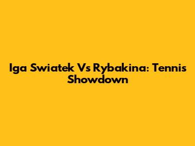 Iga Swiatek Vs Rybakina: Tennis Showdown