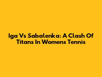 Iga Vs Sabalenka: A Clash Of Titans In Women's Tennis