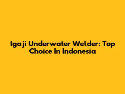 Igaji Underwater Welder: Top Choice In Indonesia