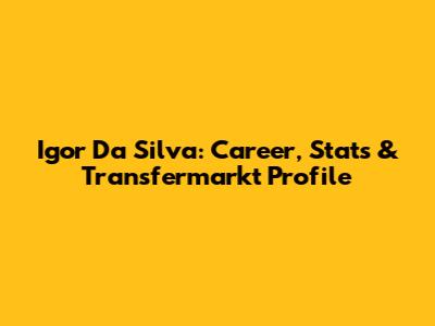 Igor Da Silva: Career, Stats & Transfermarkt Profile