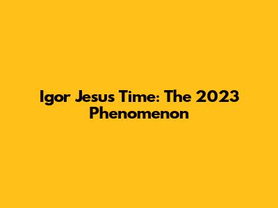 Igor Jesus Time: The 2023 Phenomenon