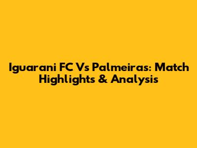 Iguarani FC Vs Palmeiras: Match Highlights & Analysis