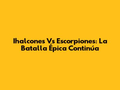 Ihalcones Vs Escorpiones: La Batalla Épica Continúa