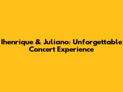 Ihenrique & Juliano: Unforgettable Concert Experience