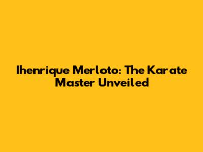 Ihenrique Merloto: The Karate Master Unveiled