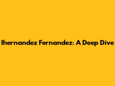 Ihernandez Fernandez: A Deep Dive