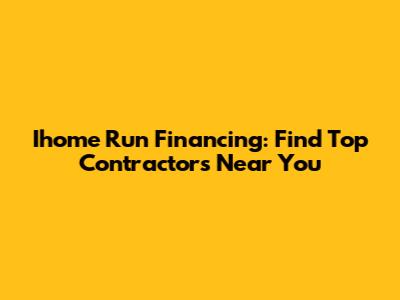 Ihome Run Financing: Find Top Contractors Near You