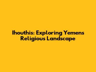 Ihouthis: Exploring Yemen's Religious Landscape