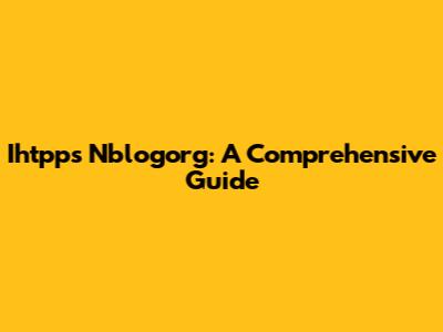 Ihtpps Nblogorg: A Comprehensive Guide