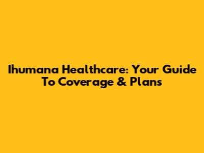 Ihumana Healthcare: Your Guide To Coverage & Plans