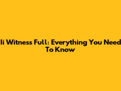 Ii Witness Full: Everything You Need To Know