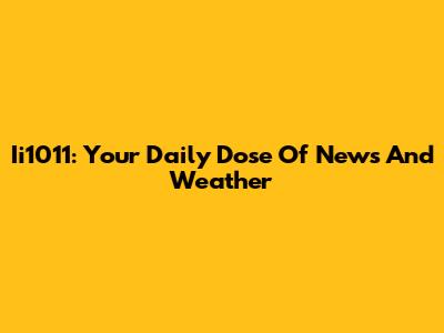 Ii1011: Your Daily Dose Of News And Weather