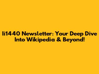 Ii1440 Newsletter: Your Deep Dive Into Wikipedia & Beyond!